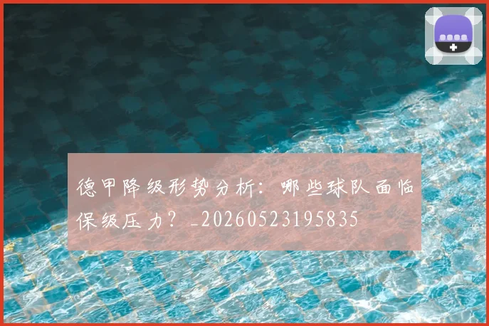德甲降级形势分析:哪些球队面临保级压力?_20260523195835