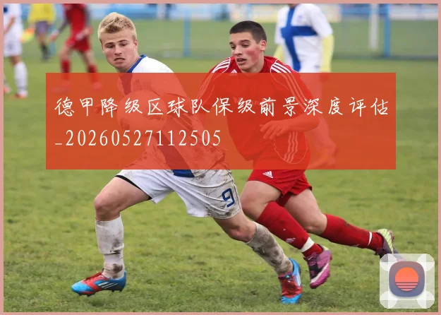 德甲降级区球队保级前景深度评估_20260527112505