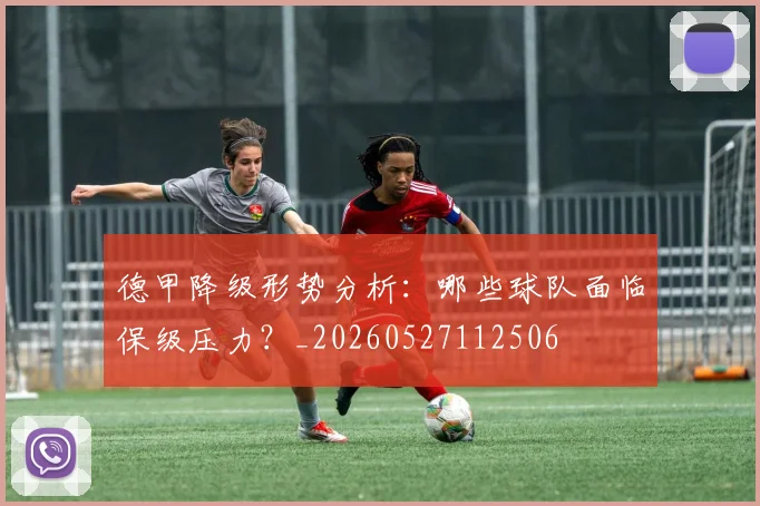 德甲降级形势分析：哪些球队面临保级压力？_20260527112506